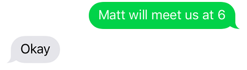Text message exchange reading 'matt will meet us at 6' then 'okay [no full stop]'